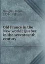 Old France in the New world; Quebec in the seventeenth century - James Douglas