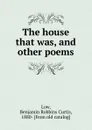 The house that was, and other poems - Benjamin Robbins Curtis Low
