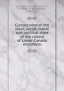 Cursory view of the local, social, moral and political state of the colony of Lower-Canada microform - Robert Anne d' Estimauville