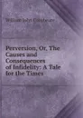 Perversion, Or, The Causes and Consequences of Infidelity: A Tale for the Times - William John Conybeare