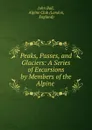 Peaks, Passes, and Glaciers: A Series of Excursions by Members of the Alpine . - John Ball