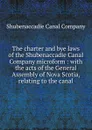 The charter and bye laws of the Shubenaccadie Canal Company microform : with the acts of the General Assembly of Nova Scotia, relating to the canal - Shubenaccadie Canal