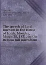 The speech of Lord Durham in the House of Lords, Monday, March 28, 1831, on the Reform Bill microform - John George Lambton Durham