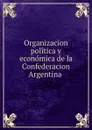 Organizacion politica y economica de la Confederacion Argentina - Juan Bautista Alberdi