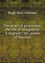 The pearl of princesses; the life of Marguerite d.Angouleme, queen of Navarre - H. Noel Williams