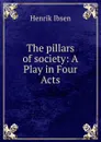 The pillars of society: A Play in Four Acts - Henrik Ibsen