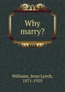 Why marry. - Jesse Lynch Williams