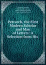 Petrarch, the First Modern Scholar and Man of Letters: A Selection from His . - Francesco Petrarca