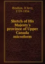 Sketch of His Majesty.s province of Upper Canada microform - D'Arcy Boulton