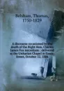 A discourse occasioned by the death of the Right Hon. Charles James Fox microform : delivered at the Unitarian Chapel in Essex-Street, October 12, 1806 - Thomas Belsham