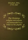 The Christian religion microform : recommended in a letter to his pupils - John Strachan