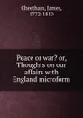 Peace or war. or, Thoughts on our affairs with England microform - James Cheetham