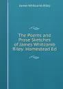 The Poems and Prose Sketches of James Whitcomb Riley: Homestead Ed - James Whitcomb Riley