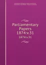 Parliamentary Papers. 1874:v.31 - Great Britain Parliament. House of Commons