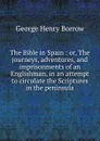 The Bible in Spain : or, The journeys, adventures, and imprisonments of an Englishman, in an attempt to circulate the Scriptures in the peninsula - George Henry Borrow