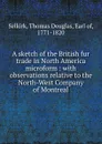 A sketch of the British fur trade in North America microform : with observations relative to the North-West Company of Montreal - Thomas Douglas Selkirk