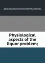 Physiological aspects of the liquor problem; - John Shaw Billings