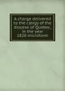 A charge delivered to the clergy of the diocese of Quebec, in the year 1820 microform - Jacob Mountain