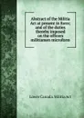 Abstract of the Militia Act at present in force; and of the duties thereby imposed on the officers . militiamen microform - Lower Canada. Militia Act