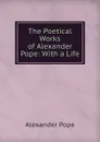 The Poetical Works of Alexander Pope: With a Life - Pope Alexander