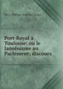 Port-Royal a Toulouse: ou le Jansenisme au Parlement; discours - Henry Philippe Ambroise Jaudon