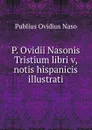 P. Ovidii Nasonis Tristium libri v, notis hispanicis illustrati - Publius Ovidius Naso
