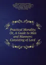 Practical Morality; Or, A Guide to Men and Manners: Consisting of Lord . - Philip Dormer Stanhope Chesterfield