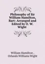 Philosophy of Sir William Hamilton, Bart: Arranged and Edited by O. W. Wight . - William Hamilton