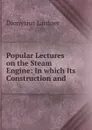 Popular Lectures on the Steam Engine: In which Its Construction and . - Dionysius Lardner