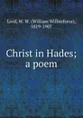 Christ in Hades; a poem - William Wilberforce Lord