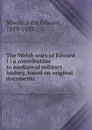 The Welsh wars of Edward I : a contribution to mediaeval military history, based on original documents - John Edward Morris