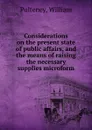 Considerations on the present state of public affairs, and the means of raising the necessary supplies microform - William Pulteney