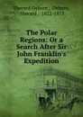 The Polar Regions: Or a Search After Sir John Franklin.s Expedition - Sherard Osborn