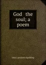 God . the soul; a poem - John Lancaster Spalding