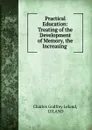 Practical Education: Treating of the Development of Memory, the Increasing . - Charles Godfrey Leland