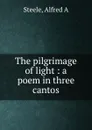 The pilgrimage of light : a poem in three cantos - Alfred A. Steele