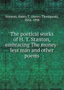 The poetical works of H. T. Stanton, embracing The money-less man and other poems - Henry Thompson Stanton