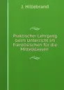 Praktischer Lehrgang beim Unterricht im franzosischen fur die Mittelklassen . - J. Hillebrand