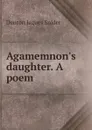 Agamemnon.s daughter. A poem - Denton Jaques Snider