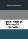 Prinz Friedrich: Schauspiel in funf Akten - Heinrich Laube