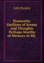 Praeterita: Outlines of Scenes and Thoughts Perhaps Worthy of Memory in My . - Рескин