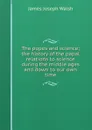 The popes and science; the history of the papal relations to science during the middle ages and down to our own time - James Joseph Walsh
