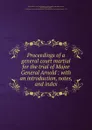 Proceedings of a general court martial for the trial of Major General Arnold : with an introduction, notes, and index - Benedict Arnold