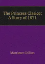 The Princess Clarice: A Story of 1871 - Mortimer Collins