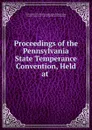 Proceedings of the Pennsylvania State Temperance Convention, Held at . - Pennsylvania