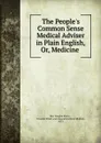 The People.s Common Sense Medical Adviser in Plain English, Or, Medicine . - Ray Vaughn Pierce