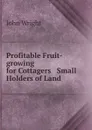 Profitable Fruit-growing for Cottagers . Small Holders of Land . - John Wright