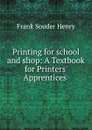 Printing for school and shop: A Textbook for Printers. Apprentices . - Frank Souder Henry