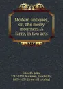 Modern antiques, or, The merry mourners. A farce, in two acts - O'Keeffe John