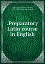 .Preparatory Latin course in English - William Cleaver Wilkinson